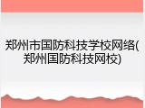 郑州市国防科技学校网络(郑州国防科技网校)