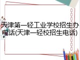 天津第一轻工业学校招生办电话(天津一轻校招生电话)