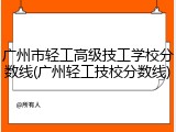 广州市轻工高级技工学校分数线(广州轻工技校分数线)