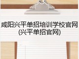 咸阳兴平单招培训学校官网(兴平单招官网)