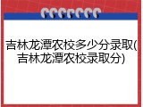 吉林龙潭农校多少分录取(吉林龙潭农校录取分)