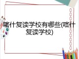 喀什复读学校有哪些(喀什复读学校)