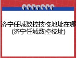 济宁任城数控技校地址在哪(济宁任城数控校址)