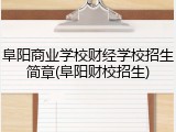 阜阳商业学校财经学校招生简章(阜阳财校招生)