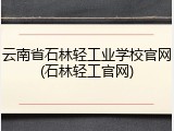 云南省石林轻工业学校官网(石林轻工官网)