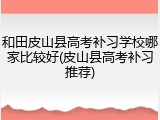 和田皮山县高考补习学校哪家比较好(皮山县高考补习推荐)
