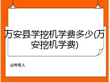 万安县学挖机学费多少(万安挖机学费)