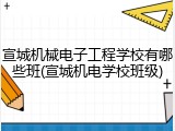 宣城机械电子工程学校有哪些班(宣城机电学校班级)
