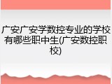 广安广安学数控专业的学校有哪些职中生(广安数控职校)