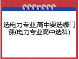 选电力专业,高中要选哪门课(电力专业高中选科)