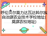 呼伦贝尔莫力达瓦达斡尔族自治旗农业技术学校地址(莫旗农校地址)