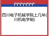 四川电子机械学院上几年(川机电学制)