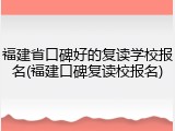 福建省口碑好的复读学校报名(福建口碑复读校报名)