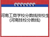 河南工商学校分数线技校生(河南技校分数线)