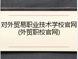 对外贸易职业技术学校官网(外贸职校官网)