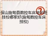 保山施甸县数控车床培训班技校哪家好(施甸数控车床技校)