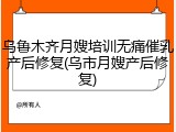 乌鲁木齐月嫂培训无痛催乳产后修复(乌市月嫂产后修复)