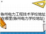 鲁州电力工程技术学校地址在哪里(鲁州电力学校地址)