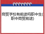 商贸学校有前途吗职中生(职中商贸前途)