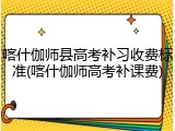 喀什伽师县高考补习收费标准(喀什伽师高考补课费)