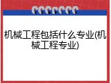 机械工程包括什么专业(机械工程专业)