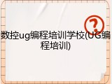 数控ug编程培训学校(UG编程培训)