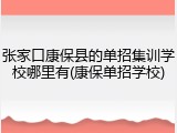 张家口康保县的单招集训学校哪里有(康保单招学校)