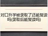 对口升学被录取了还能复读吗(录取后能复读吗)