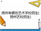 扬州有哪些艺术学校招生(扬州艺校招生)