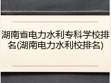 湖南省电力水利专科学校排名(湖南电力水利校排名)