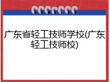 广东省轻工技师学校(广东轻工技师校)