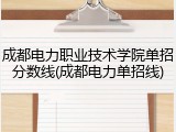 成都电力职业技术学院单招分数线(成都电力单招线)