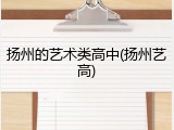 扬州的艺术类高中(扬州艺高)