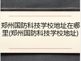 郑州国防科技学校地址在哪里(郑州国防科技学校地址)