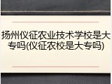 扬州仪征农业技术学校是大专吗(仪征农校是大专吗)