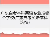 广东自考本科英语专业报哪个学校(广东自考英语本科选校)