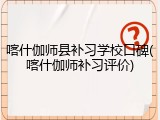 喀什伽师县补习学校口碑(喀什伽师补习评价)