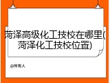 菏泽高级化工技校在哪里(菏泽化工技校位置)