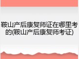 鞍山产后康复师证在哪里考的(鞍山产后康复师考证)