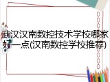 武汉汉南数控技术学校哪家好一点(汉南数控学校推荐)