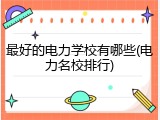 最好的电力学校有哪些(电力名校排行)