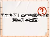 男生考不上高中有哪些出路(男生升学出路)