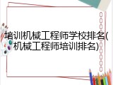 培训机械工程师学校排名(机械工程师培训排名)