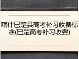 喀什巴楚县高考补习收费标准(巴楚高考补习收费)