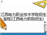 江西电力职业技术学院招生章程(江西电力职院招生)