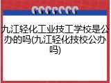 九江轻化工业技工学校是公办的吗(九江轻化技校公办吗)