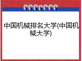 中国机械排名大学(中国机械大学)
