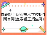 宜春轻工职业技术学校招生网官网(宜春轻工招生网)