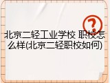 北京二轻工业学校 职校怎么样(北京二轻职校如何)