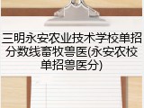三明永安农业技术学校单招分数线畜牧兽医(永安农校单招兽医分)